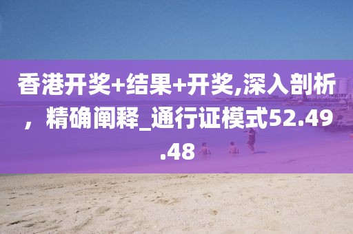 香港开奖+结果+开奖,深入剖析，精确阐释_通行证模式52.49.48