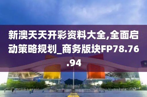新澳天天开彩资料大全,全面启动策略规划_商务版块FP78.76.94