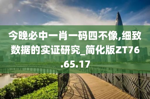 今晚必中一肖一码四不像,细致数据的实证研究_简化版ZT76.65.17