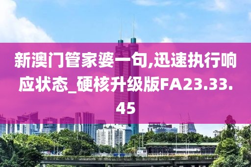 新澳门管家婆一句,迅速执行响应状态_硬核升级版FA23.33.45