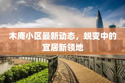 木庵小区最新动态，蜕变中的宜居新领地