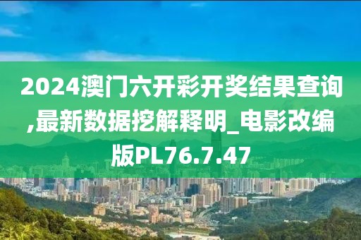 2024澳门六开彩开奖结果查询,最新数据挖解释明_电影改编版PL76.7.47