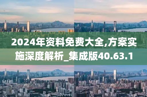 2024年资料免费大全,方案实施深度解析_集成版40.63.1