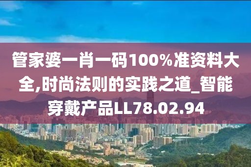 管家婆一肖一码100%准资料大全,时尚法则的实践之道_智能穿戴产品LL78.02.94
