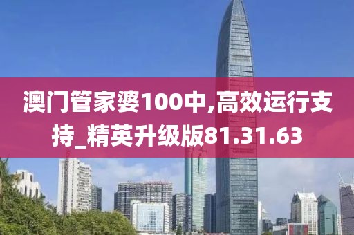 澳门管家婆100中,高效运行支持_精英升级版81.31.63