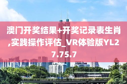 澳门开奖结果+开奖记录表生肖,实践操作评估_VR体验版YL27.75.7
