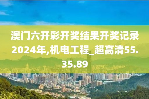 澳门六开彩开奖结果开奖记录2024年,机电工程_超高清55.35.89