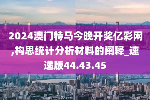 2024澳门特马今晚开奖亿彩网,构思统计分析材料的阐释_速递版44.43.45