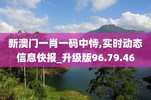 新澳门一肖一码中恃,实时动态信息快报_升级版96.79.46