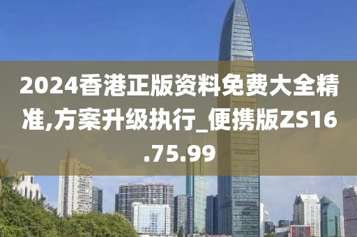 2024香港正版资料免费大全精准,方案升级执行_便携版ZS16.75.99