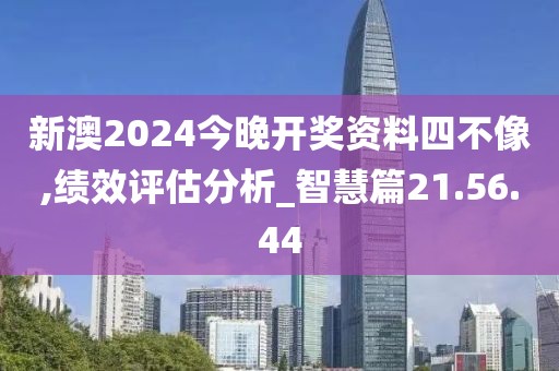 新澳2024今晚开奖资料四不像,绩效评估分析_智慧篇21.56.44