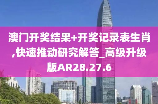 澳门开奖结果+开奖记录表生肖,快速推动研究解答_高级升级版AR28.27.6