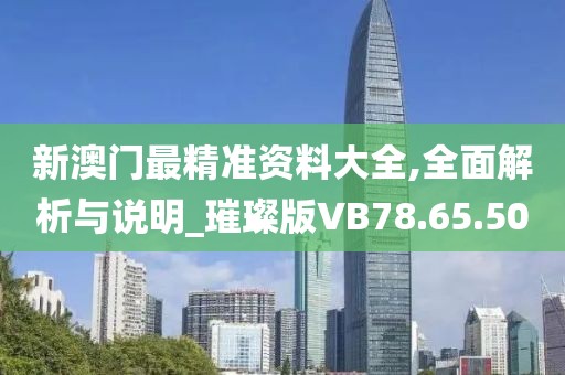 新澳门最精准资料大全,全面解析与说明_璀璨版VB78.65.50