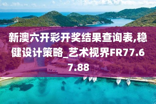 新澳六开彩开奖结果查询表,稳健设计策略_艺术视界FR77.67.88