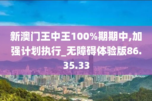 新澳门王中王100%期期中,加强计划执行_无障碍体验版86.35.33