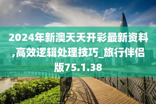 2024年新澳天天开彩最新资料,高效逻辑处理技巧_旅行伴侣版75.1.38