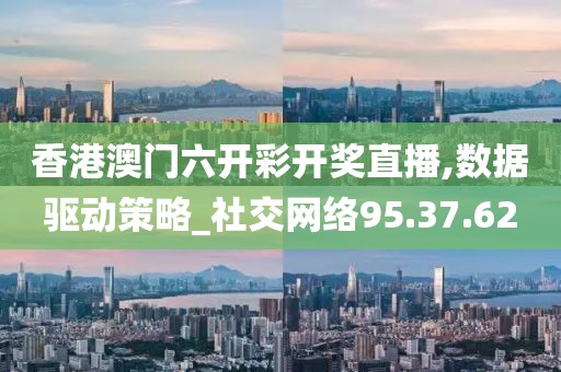 香港澳门六开彩开奖直播,数据驱动策略_社交网络95.37.62