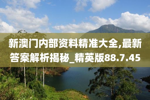 新澳门内部资料精准大全,最新答案解析揭秘_精英版88.7.45
