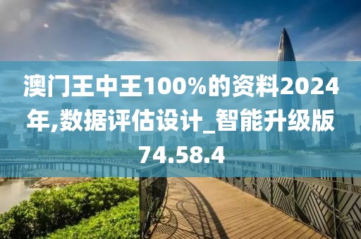 澳门王中王100%的资料2024年,数据评估设计_智能升级版74.58.4