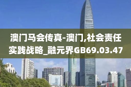澳门马会传真-澳门,社会责任实践战略_融元界GB69.03.47