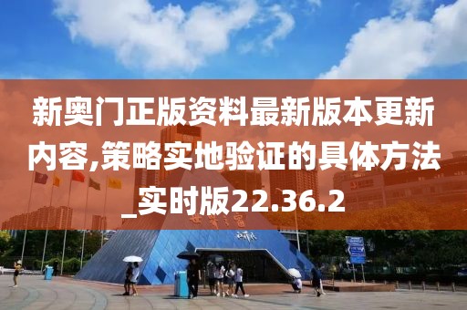 新奥门正版资料最新版本更新内容,策略实地验证的具体方法_实时版22.36.2