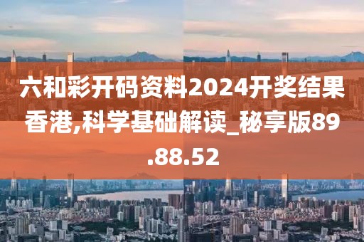 六和彩开码资料2024开奖结果香港,科学基础解读_秘享版89.88.52