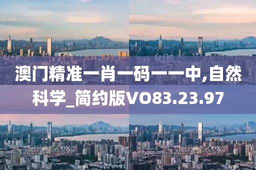 澳门精准一肖一码一一中,自然科学_简约版VO83.23.97