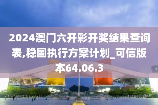2024澳门六开彩开奖结果查询表,稳固执行方案计划_可信版本64.06.3