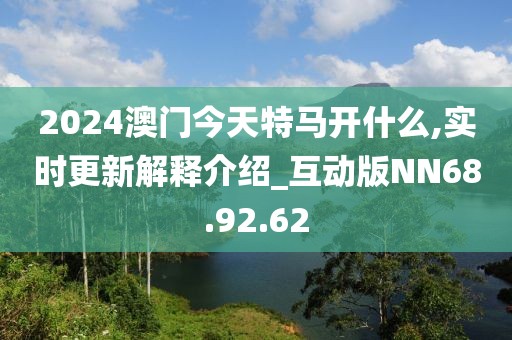 2024澳门今天特马开什么,实时更新解释介绍_互动版NN68.92.62