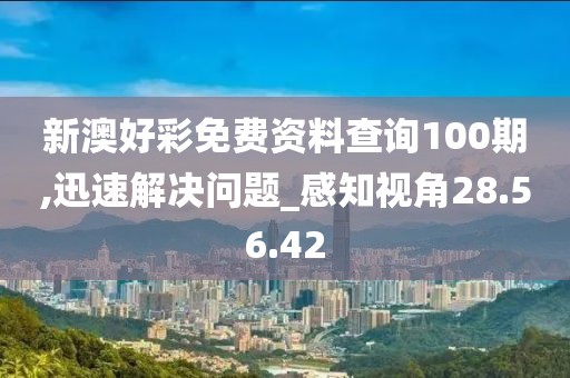 新澳好彩免费资料查询100期,迅速解决问题_感知视角28.56.42