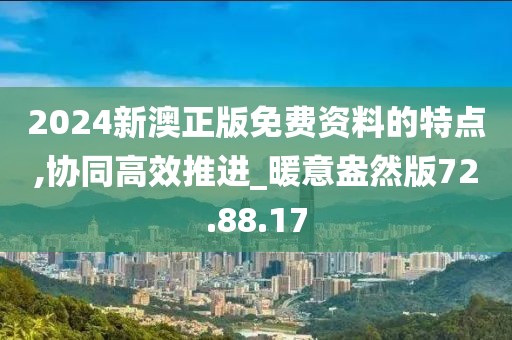 2024新澳正版免费资料的特点,协同高效推进_暖意盎然版72.88.17