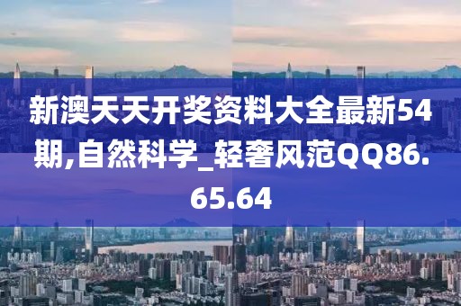 新澳天天开奖资料大全最新54期,自然科学_轻奢风范QQ86.65.64