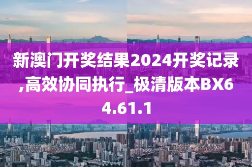 新澳门开奖结果2024开奖记录,高效协同执行_极清版本BX64.61.1
