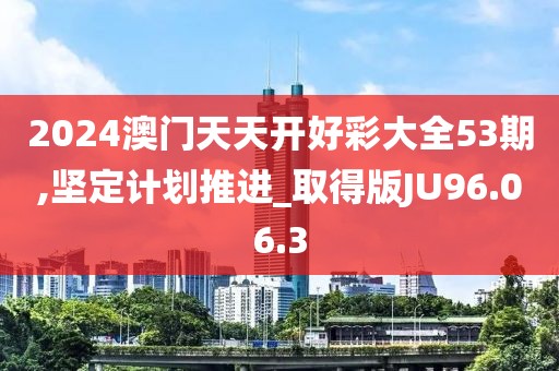 2024澳门天天开好彩大全53期,坚定计划推进_取得版JU96.06.3