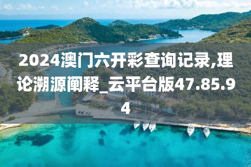 2024澳门六开彩查询记录,理论溯源阐释_云平台版47.85.94