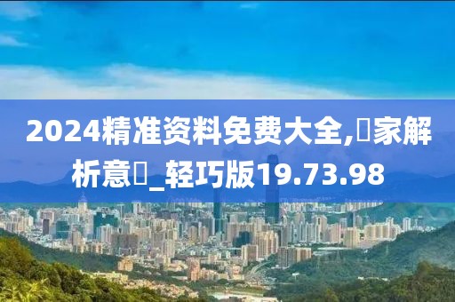 2024精准资料免费大全,專家解析意見_轻巧版19.73.98