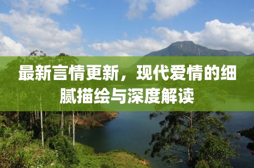 最新言情更新，现代爱情的细腻描绘与深度解读