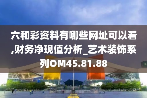 六和彩资料有哪些网址可以看,财务净现值分析_艺术装饰系列OM45.81.88