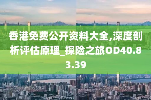 香港免费公开资料大全,深度剖析评估原理_探险之旅OD40.83.39