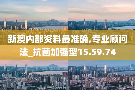 新澳内部资料最准确,专业顾问法_抗菌加强型15.59.74