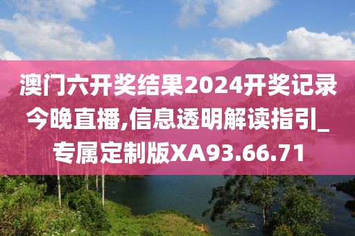 澳门六开奖结果2024开奖记录今晚直播,信息透明解读指引_专属定制版XA93.66.71