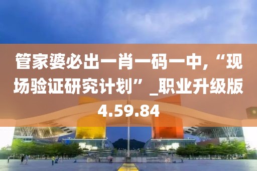 管家婆必出一肖一码一中,“现场验证研究计划”_职业升级版4.59.84