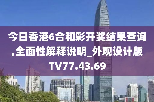 今日香港6合和彩开奖结果查询,全面性解释说明_外观设计版TV77.43.69