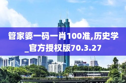 管家婆一码一肖100准,历史学_官方授权版70.3.27