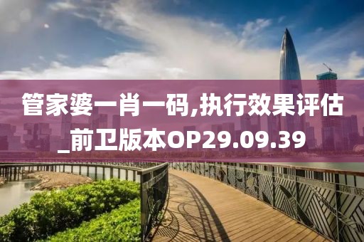管家婆一肖一码,执行效果评估_前卫版本OP29.09.39