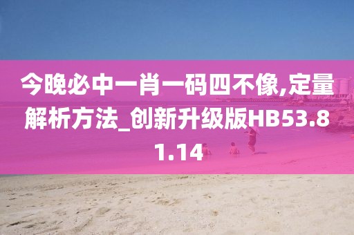 今晚必中一肖一码四不像,定量解析方法_创新升级版HB53.81.14