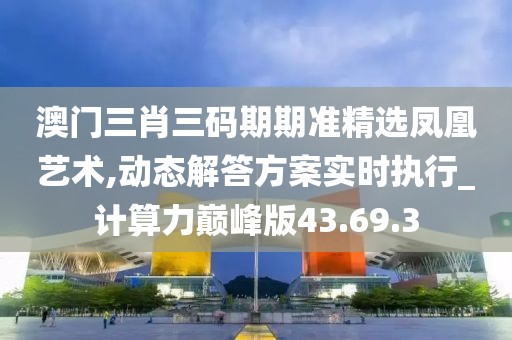 澳门三肖三码期期准精选凤凰艺术,动态解答方案实时执行_计算力巅峰版43.69.3