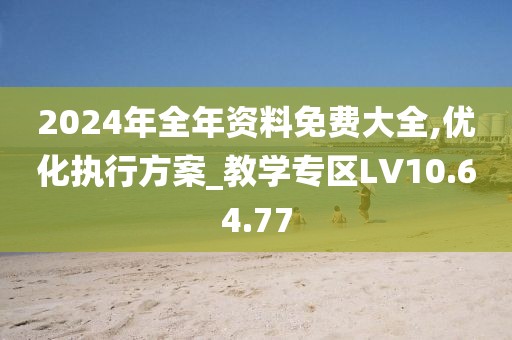 2024年全年资料免费大全,优化执行方案_教学专区LV10.64.77