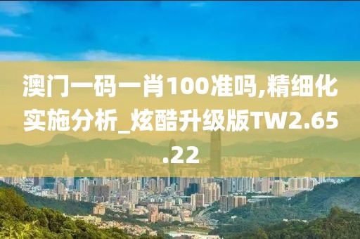 澳门一码一肖100准吗,精细化实施分析_炫酷升级版TW2.65.22