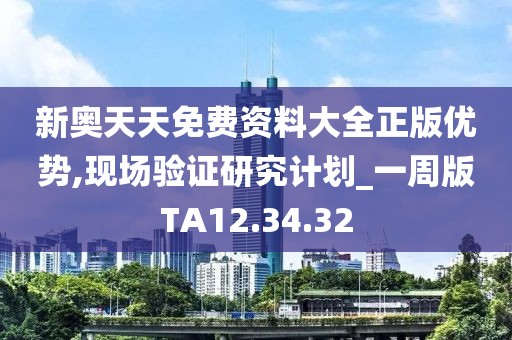 新奥天天免费资料大全正版优势,现场验证研究计划_一周版TA12.34.32